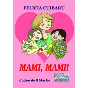 Felicia Cuibaru - Mami, mami! Cadou de 8 Martie - [978-606-049-121-7]